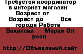 Требуется координатор в интернет-магазин › Возраст от ­ 20 › Возраст до ­ 40 - Все города Работа » Вакансии   . Марий Эл респ.